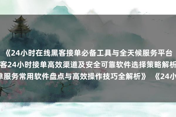 《24小时在线黑客接单必备工具与全天候服务平台推荐指南》  《揭秘黑客24小时接单高效渠道及安全可靠软件选择策略解析》  《全天候黑客接单服务常用软件盘点与高效操作技巧全解析》  《24小时在线接单黑客工具推荐及安全接单平台选择指南》